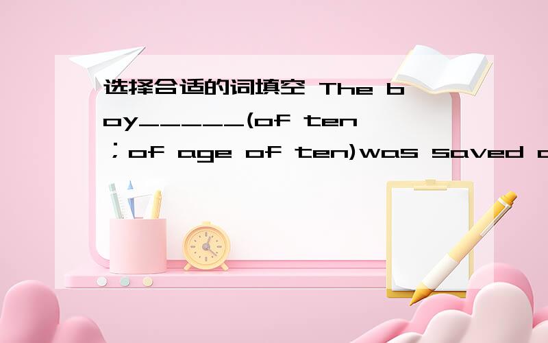 选择合适的词填空 The boy_____(of ten；of age of ten)was saved out of