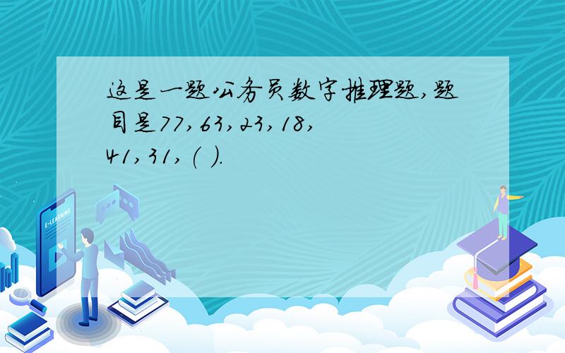 这是一题公务员数字推理题,题目是77,63,23,18,41,31,( ).