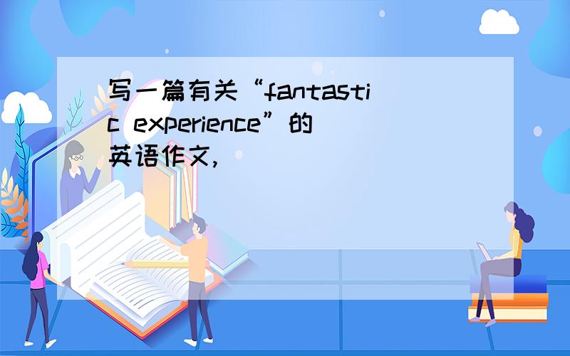 写一篇有关“fantastic experience”的英语作文,