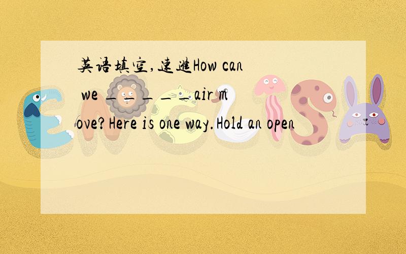 英语填空,速进How can we _____air move?Here is one way.Hold an open