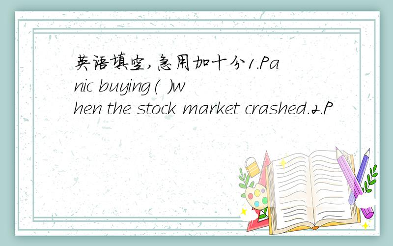 英语填空,急用加十分1.Panic buying( )when the stock market crashed.2.P