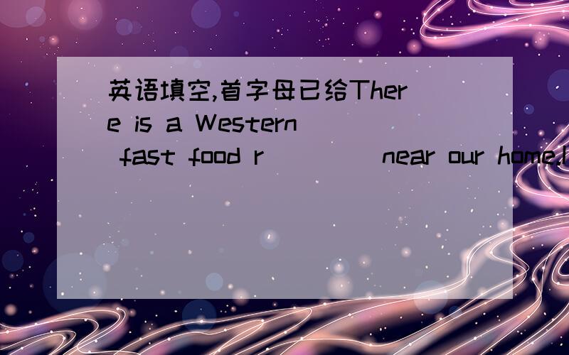 英语填空,首字母已给There is a Western fast food r____ near our home.I