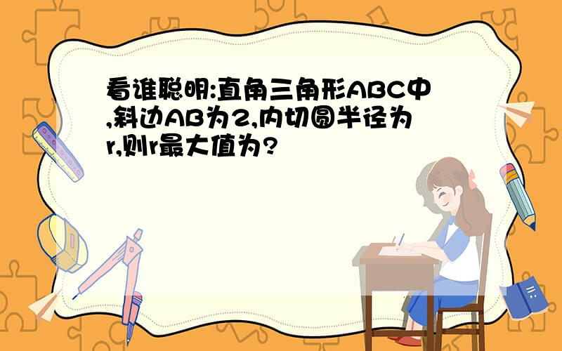 看谁聪明:直角三角形ABC中,斜边AB为2,内切圆半径为r,则r最大值为?