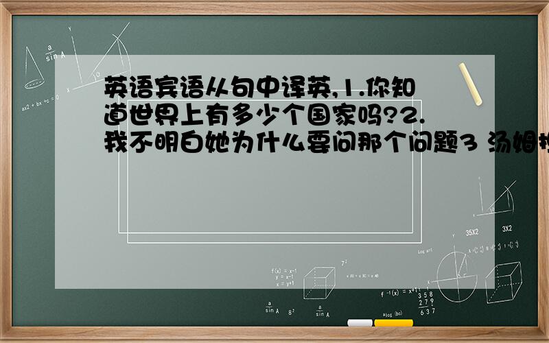 英语宾语从句中译英,1.你知道世界上有多少个国家吗?2.我不明白她为什么要问那个问题3 汤姆担心他会迟到 4 迈克确信玛