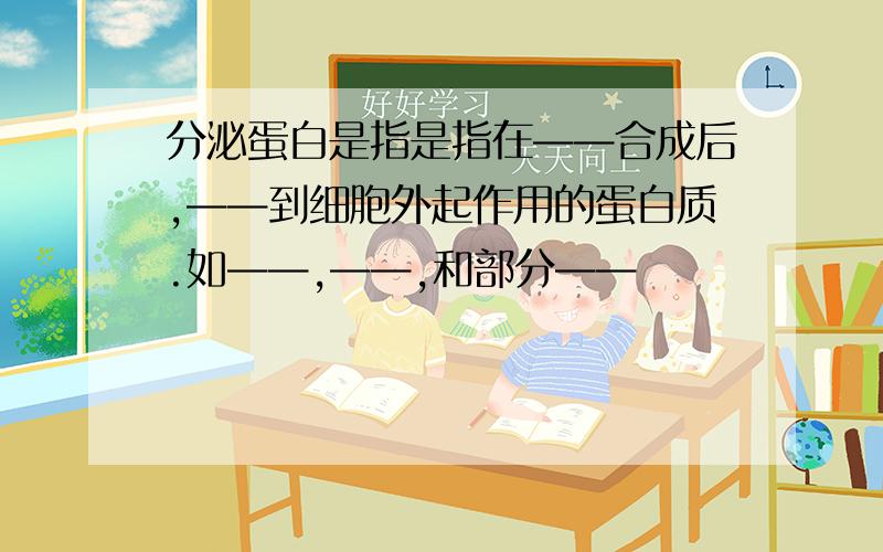 分泌蛋白是指是指在——合成后,——到细胞外起作用的蛋白质.如——,——,和部分——