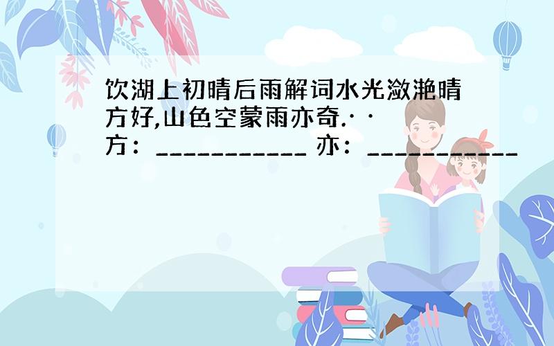 饮湖上初晴后雨解词水光潋滟晴方好,山色空蒙雨亦奇.· ·方：___________ 亦：___________