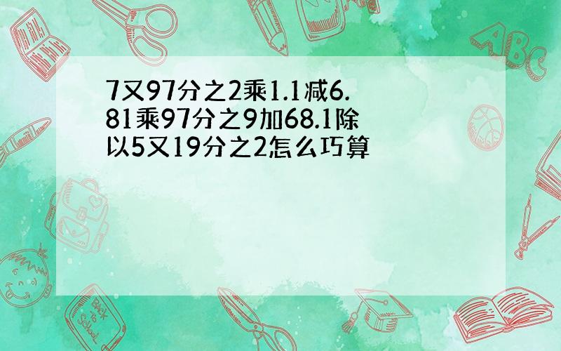 7又97分之2乘1.1减6.81乘97分之9加68.1除以5又19分之2怎么巧算