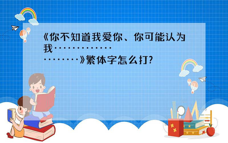 《你不知道我爱你、你可能认为我·····················》繁体字怎么打?