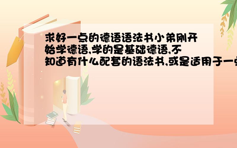 求好一点的德语语法书小弟刚开始学德语,学的是基础德语,不知道有什么配套的语法书,或是适用于一点德语都不会的人的语法书.