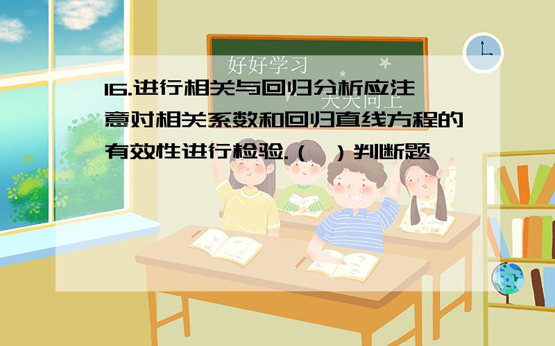 16.进行相关与回归分析应注意对相关系数和回归直线方程的有效性进行检验.（ ）判断题