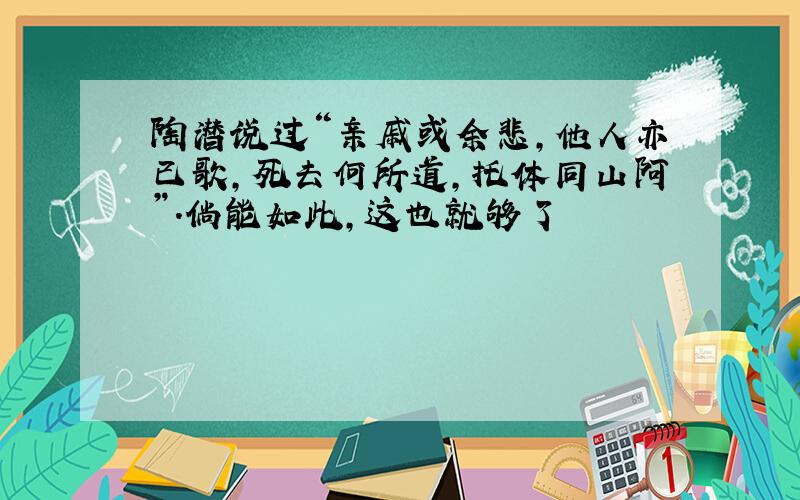 陶潜说过“亲戚或余悲,他人亦已歌,死去何所道,托体同山阿”.倘能如此,这也就够了