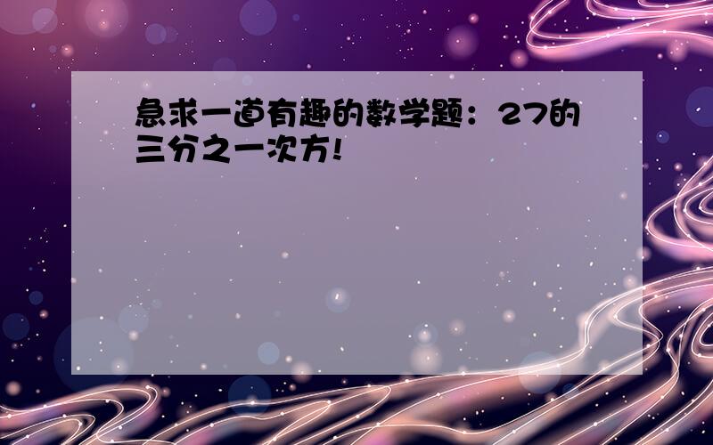 急求一道有趣的数学题：27的三分之一次方!