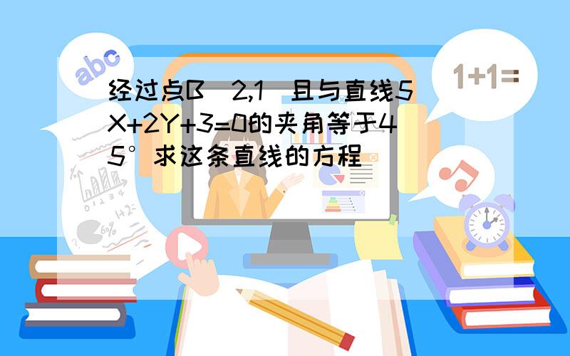 经过点B(2,1)且与直线5X+2Y+3=0的夹角等于45°求这条直线的方程