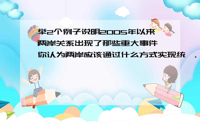 举2个例子说明2005年以来两岸关系出现了那些重大事件,你认为两岸应该通过什么方式实现统一.