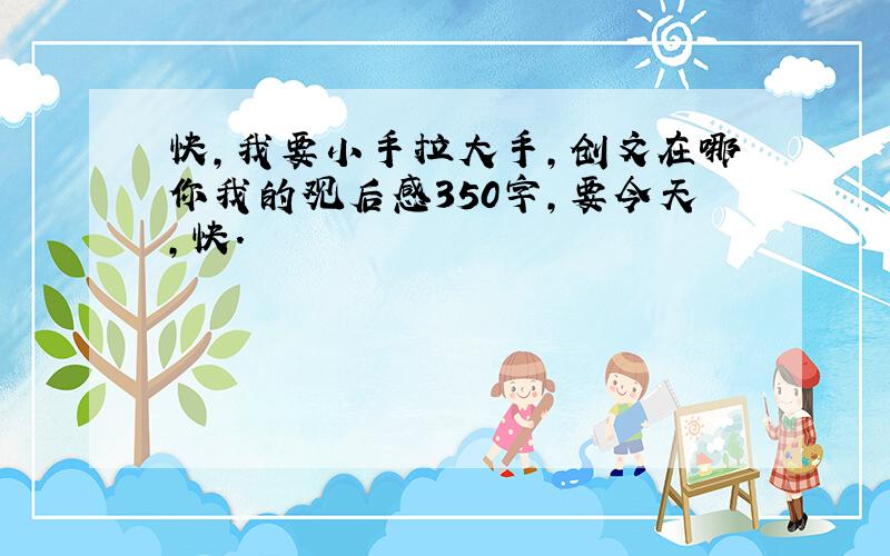 快,我要小手拉大手,创文在哪你我的观后感350字,要今天,快.