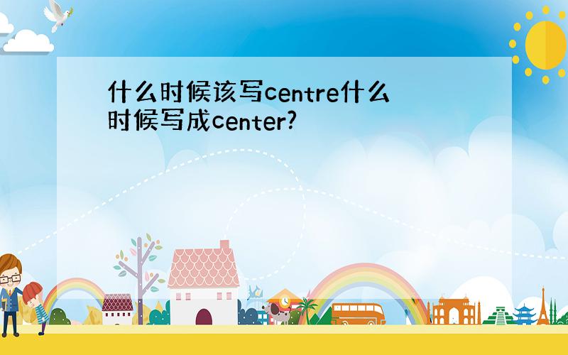 什么时候该写centre什么时候写成center?