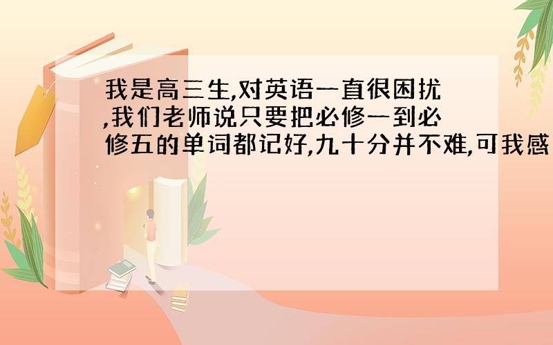 我是高三生,对英语一直很困扰,我们老师说只要把必修一到必修五的单词都记好,九十分并不难,可我感觉记单词作用不明显,因为就