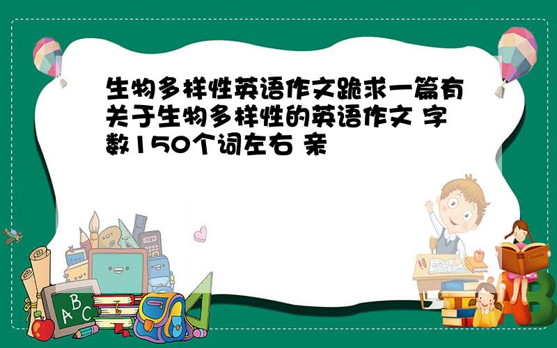 生物多样性英语作文跪求一篇有关于生物多样性的英语作文 字数150个词左右 亲