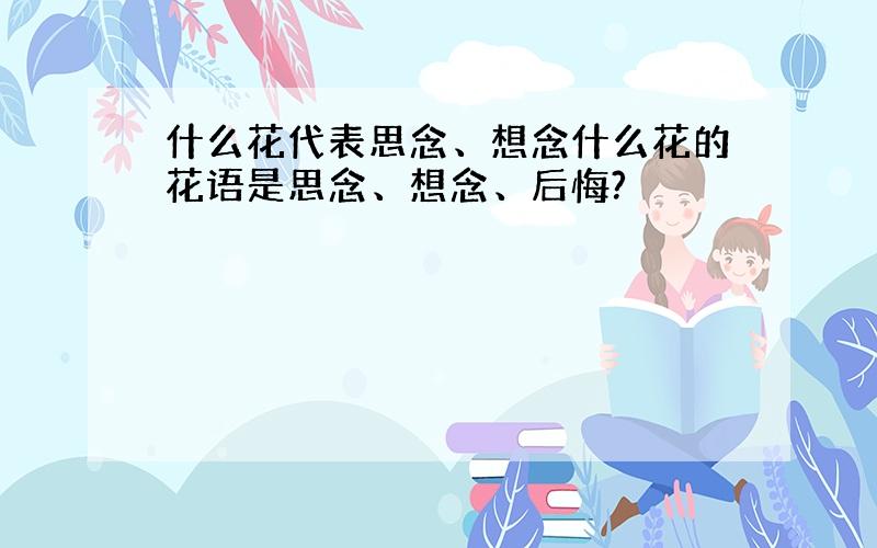 什么花代表思念、想念什么花的花语是思念、想念、后悔?