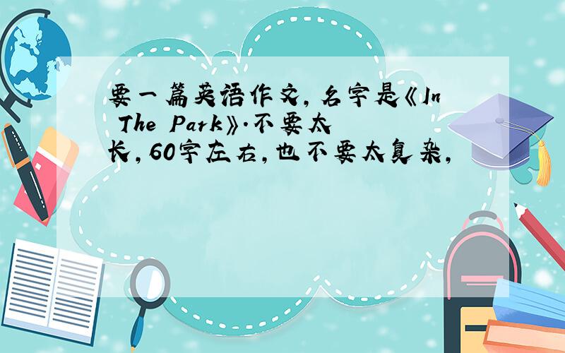 要一篇英语作文,名字是《In The Park》.不要太长,60字左右,也不要太复杂,