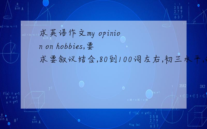 求英语作文my opinion on hobbies,要求要叙议结合,80到100词左右,初三水平,谢谢,答得好可以加分