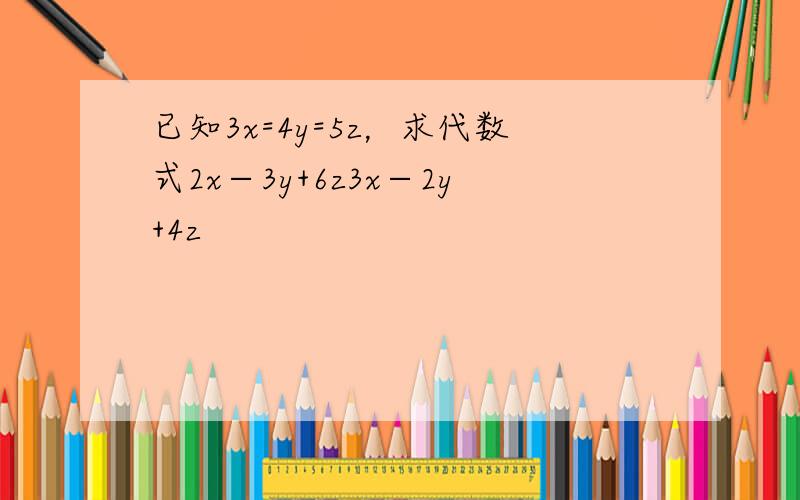 已知3x=4y=5z，求代数式2x−3y+6z3x−2y+4z