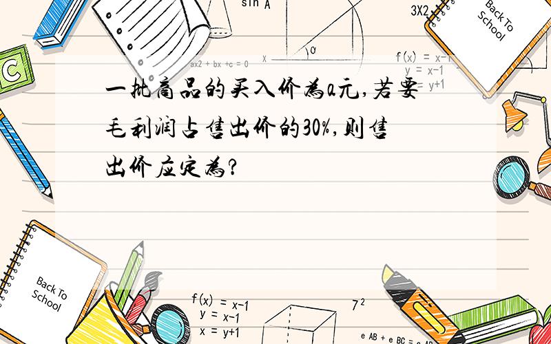 一批商品的买入价为a元,若要毛利润占售出价的30%,则售出价应定为?