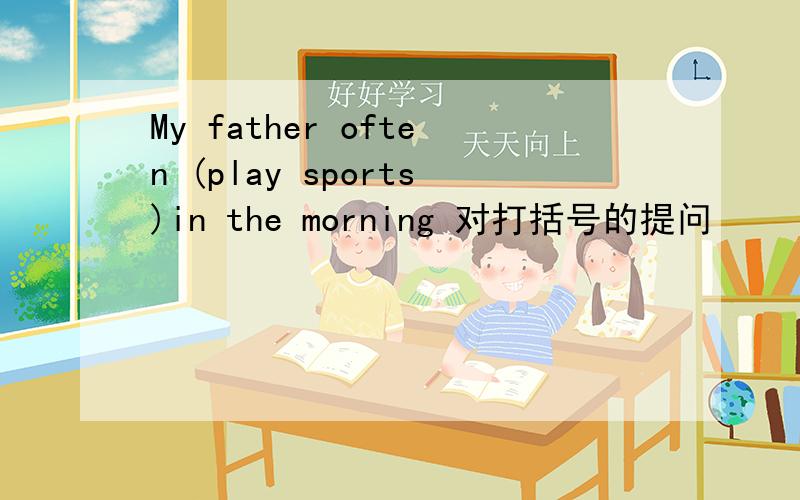 My father often (play sports)in the morning 对打括号的提问