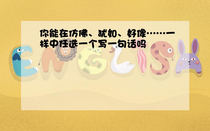 你能在仿佛、犹如、好像……一样中任选一个写一句话吗