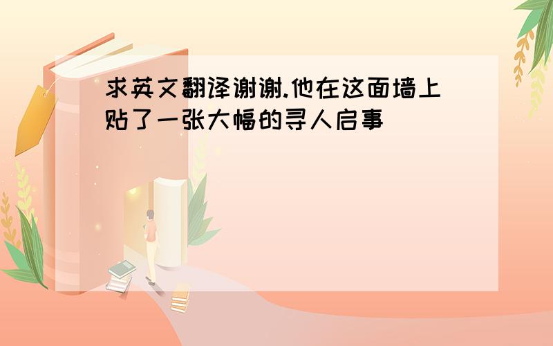 求英文翻译谢谢.他在这面墙上贴了一张大幅的寻人启事