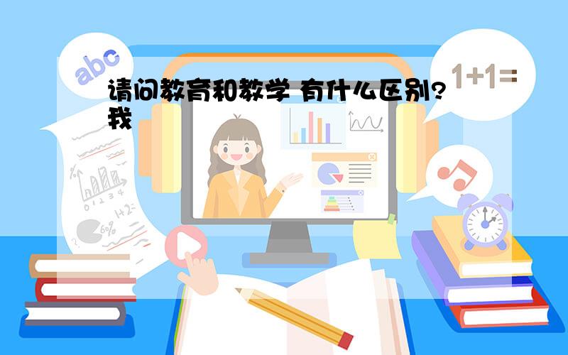 请问教育和教学 有什么区别?我