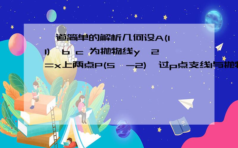 一道简单的解析几何设A(1,1),b c 为抛物线y^2=x上两点P(5,-2),过p点支线l与抛物线交与m n1、若A