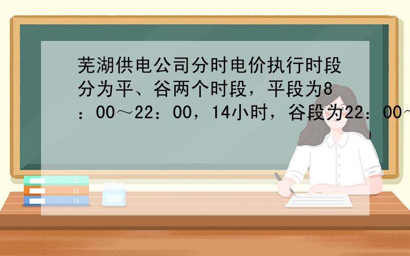 芜湖供电公司分时电价执行时段分为平、谷两个时段，平段为8：00～22：00，14小时，谷段为22：00～次日8：00，1