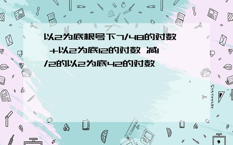 以2为底根号下7/48的对数 +以2为底12的对数 减1/2的以2为底42的对数