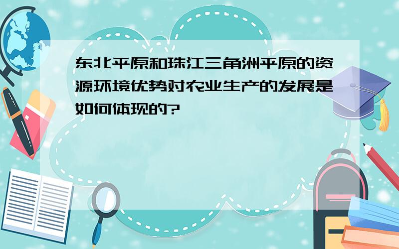 东北平原和珠江三角洲平原的资源环境优势对农业生产的发展是如何体现的?