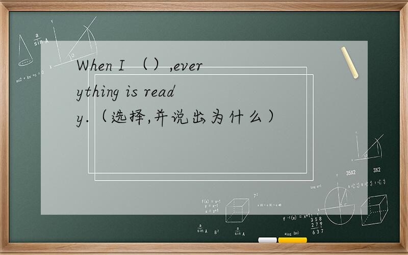 When I （）,everything is ready.（选择,并说出为什么）