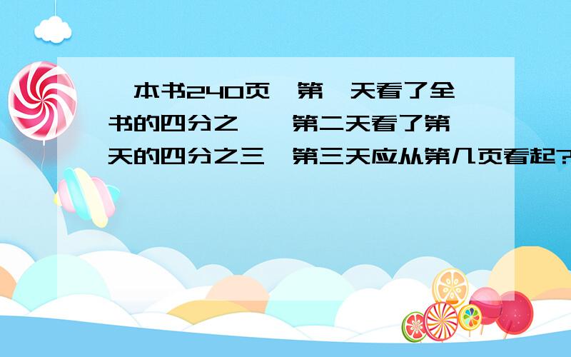 一本书240页,第一天看了全书的四分之一,第二天看了第一天的四分之三,第三天应从第几页看起?