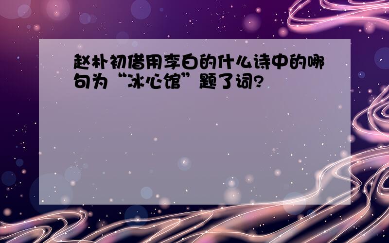 赵朴初借用李白的什么诗中的哪句为“冰心馆”题了词?