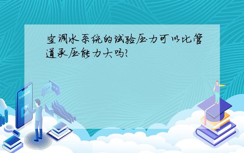 空调水系统的试验压力可以比管道承压能力大吗?