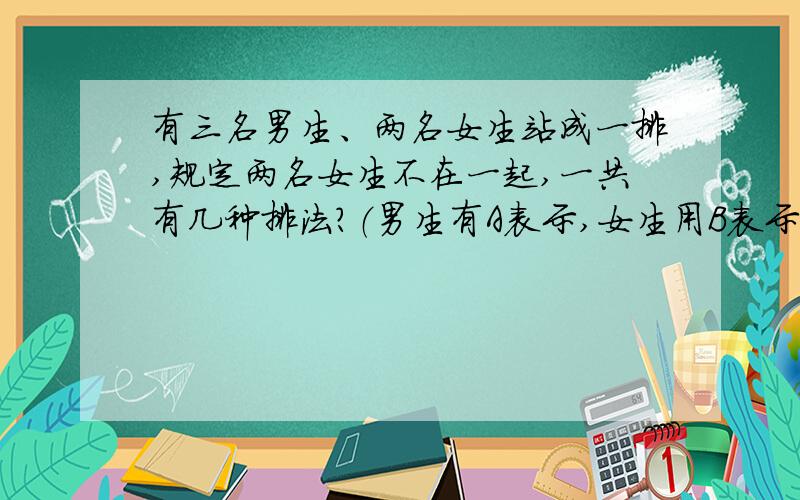 有三名男生、两名女生站成一排,规定两名女生不在一起,一共有几种排法?（男生有A表示,女生用B表示）