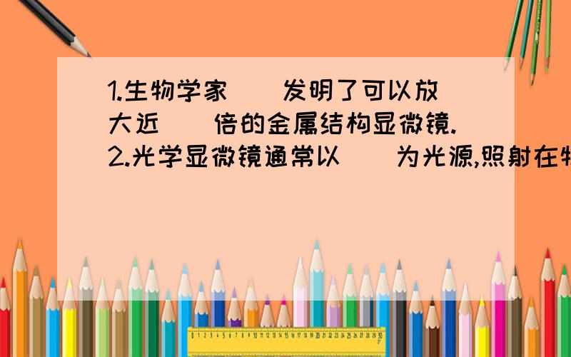 1.生物学家（）发明了可以放大近（）倍的金属结构显微镜.2.光学显微镜通常以（）为光源,照射在物体上光