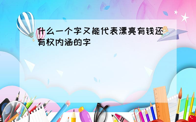 什么一个字又能代表漂亮有钱还有权内涵的字