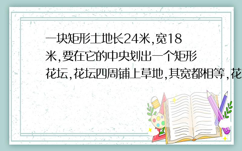 一块矩形土地长24米,宽18米,要在它的中央划出一个矩形花坛,花坛四周铺上草地,其宽都相等,花坛占去矩形土地面积的27分