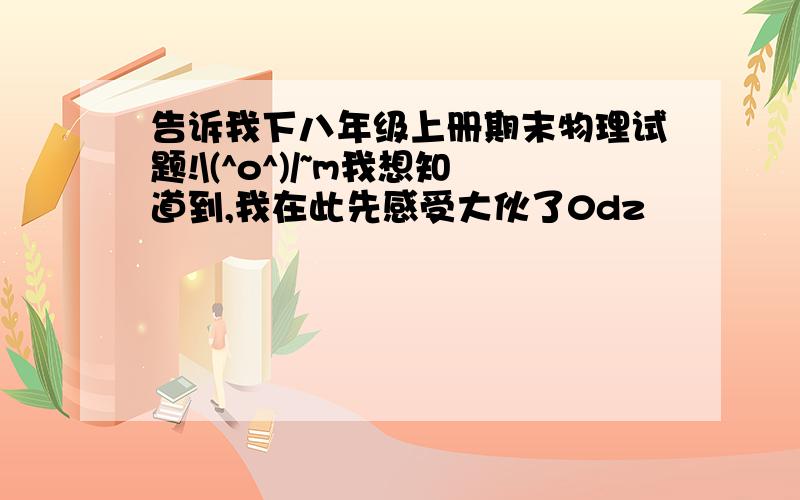 告诉我下八年级上册期末物理试题!\(^o^)/~m我想知道到,我在此先感受大伙了0dz