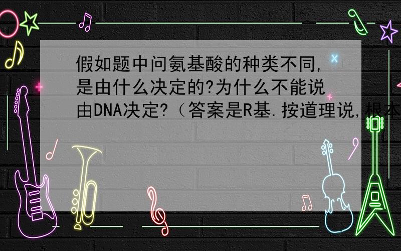 假如题中问氨基酸的种类不同,是由什么决定的?为什么不能说由DNA决定?（答案是R基.按道理说,根本原...