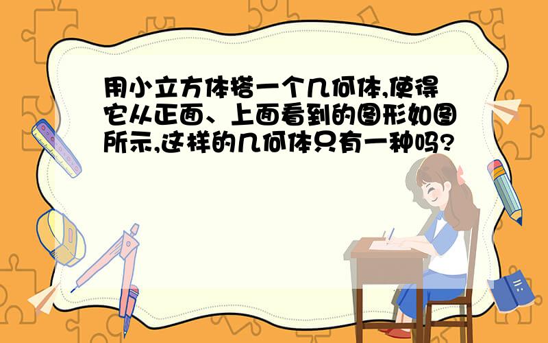 用小立方体搭一个几何体,使得它从正面、上面看到的图形如图所示,这样的几何体只有一种吗?