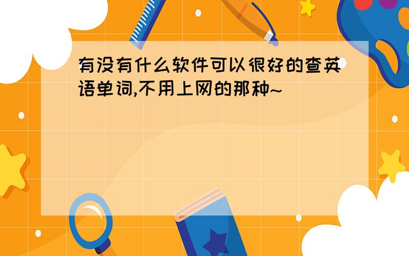 有没有什么软件可以很好的查英语单词,不用上网的那种~