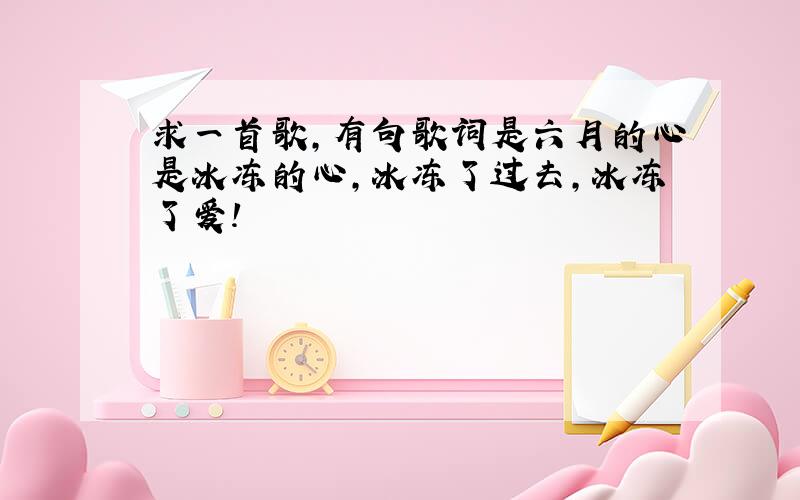 求一首歌,有句歌词是六月的心是冰冻的心,冰冻了过去,冰冻了爱!