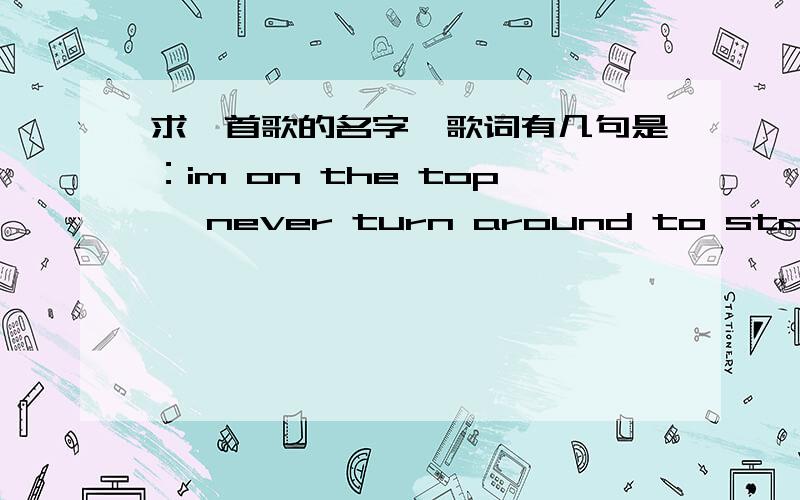 求一首歌的名字,歌词有几句是：im on the top ,never turn around to stop,make