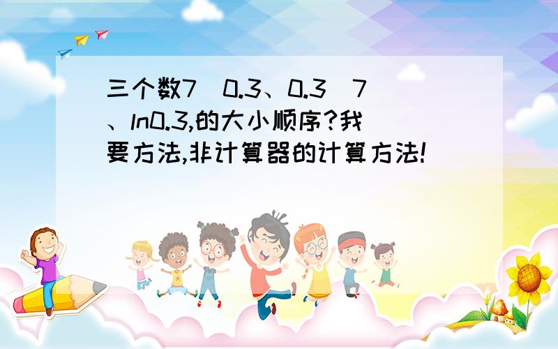 三个数7^0.3、0.3^7、ln0.3,的大小顺序?我要方法,非计算器的计算方法!